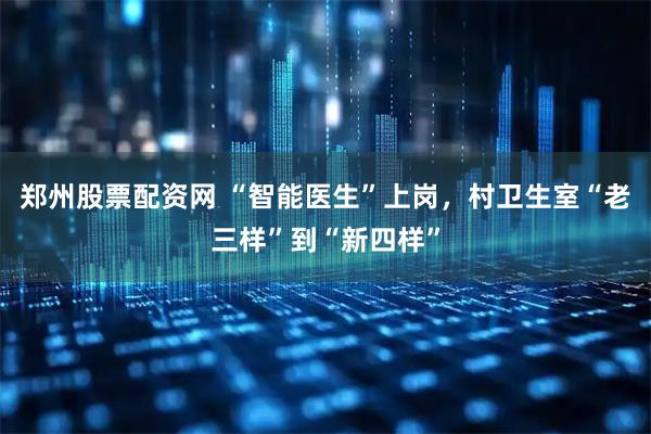 郑州股票配资网 “智能医生”上岗，村卫生室“老三样”到“新四样”