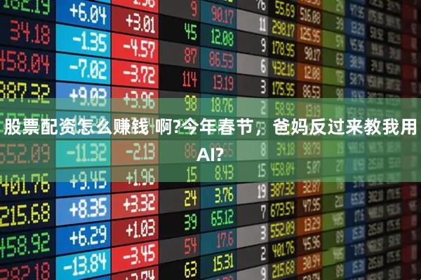 股票配资怎么赚钱 啊?今年春节，爸妈反过来教我用AI?