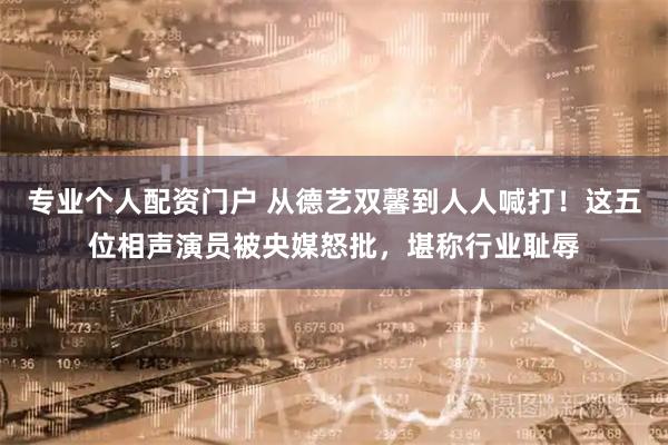 专业个人配资门户 从德艺双馨到人人喊打！这五位相声演员被央媒怒批，堪称行业耻辱