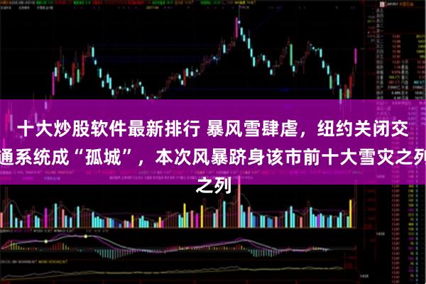 十大炒股软件最新排行 暴风雪肆虐，纽约关闭交通系统成“孤城”，本次风暴跻身该市前十大雪灾之列