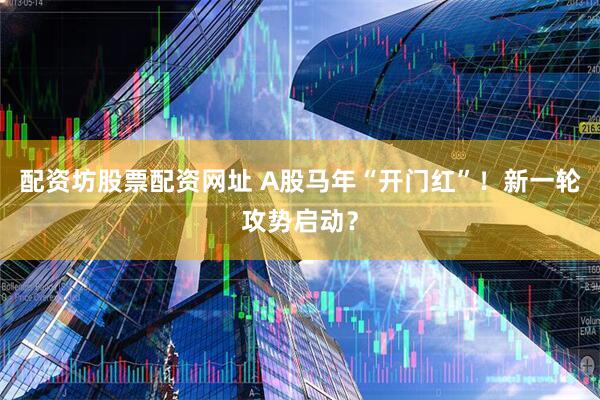 配资坊股票配资网址 A股马年“开门红”！新一轮攻势启动？