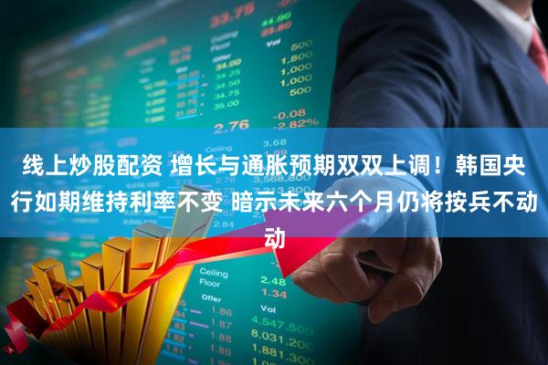 线上炒股配资 增长与通胀预期双双上调！韩国央行如期维持利率不变 暗示未来六个月仍将按兵不动