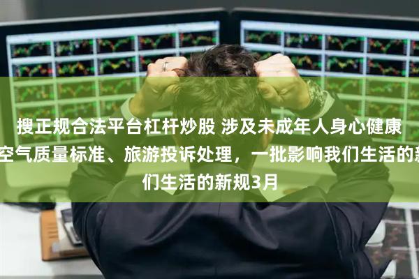 搜正规合法平台杠杆炒股 涉及未成年人身心健康、环境空气质量标准、旅游投诉处理，一批影响我们生活的新规3月