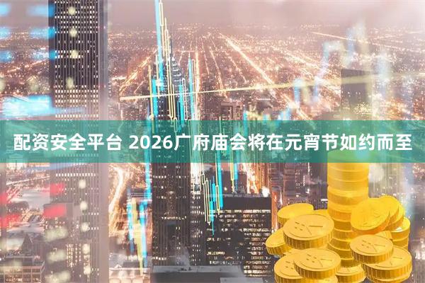 配资安全平台 2026广府庙会将在元宵节如约而至