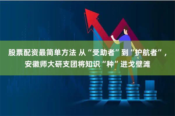 股票配资最简单方法 从“受助者”到“护航者”，安徽师大研支团将知识“种”进戈壁滩
