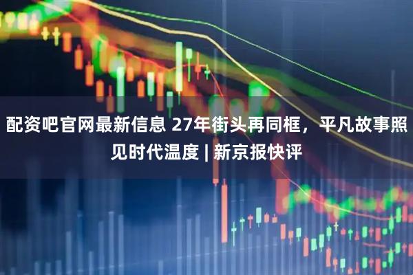 配资吧官网最新信息 27年街头再同框，平凡故事照见时代温度 | 新京报快评