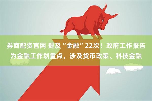券商配资官网 提及“金融”22次！政府工作报告为金融工作划重点，涉及货币政策、科技金融