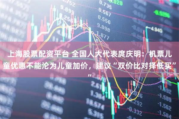 上海股票配资平台 全国人大代表庹庆明：机票儿童优惠不能沦为儿童加价，建议“双价比对择低买”