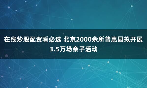 在线炒股配资看必选 北京2000余所普惠园拟开展3.5万场亲子活动