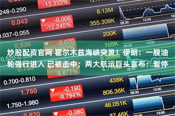 炒股配资官网 霍尔木兹海峡突发！伊朗：一艘油轮强行进入 已被击中；两大航运巨头宣布：暂停