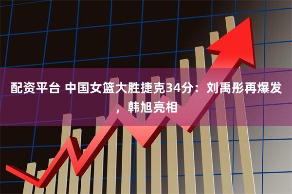 配资平台 中国女篮大胜捷克34分：刘禹彤再爆发，韩旭亮相