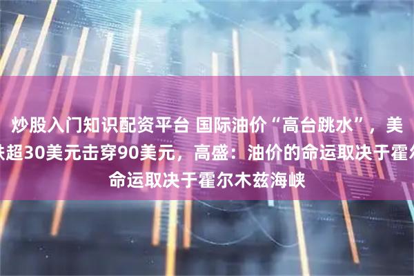 炒股入门知识配资平台 国际油价“高台跳水”，美原油单日跌超30美元击穿90美元，高盛：油价的命运取决于霍尔木兹海峡