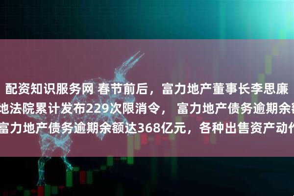 配资知识服务网 春节前后，富力地产董事长李思廉出境时被拦截！ 被多地法院累计发布229次限消令， 富力地产债务逾期余额达368亿元，各种出售资产动作不断