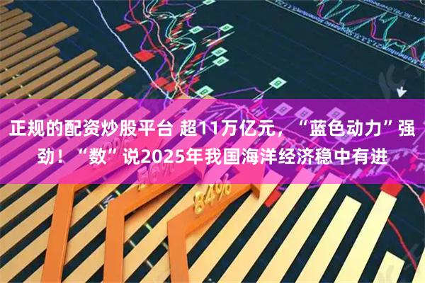 正规的配资炒股平台 超11万亿元，“蓝色动力”强劲！“数”说2025年我国海洋经济稳中有进