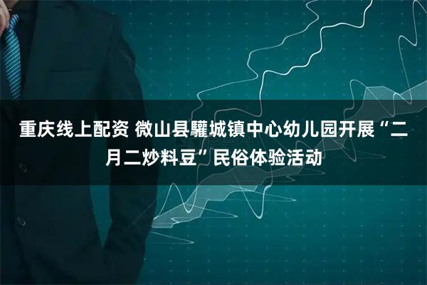 重庆线上配资 微山县驩城镇中心幼儿园开展“二月二炒料豆”民俗体验活动